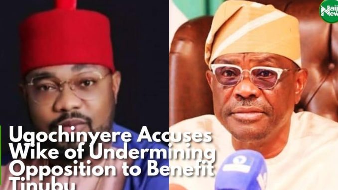 Ugochinyere Accuses Wike Of Undermining Opposition For Tinubu’s Benefit